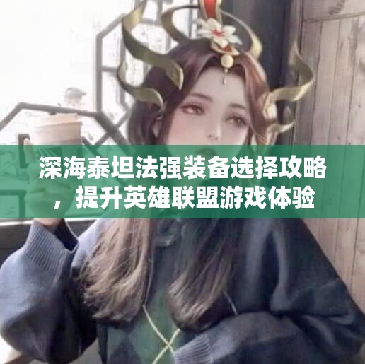 深海泰坦法强装备选择攻略，提升英雄联盟游戏体验