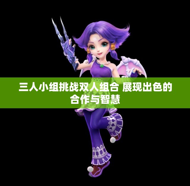 三人小组挑战双人组合 展现出色的合作与智慧