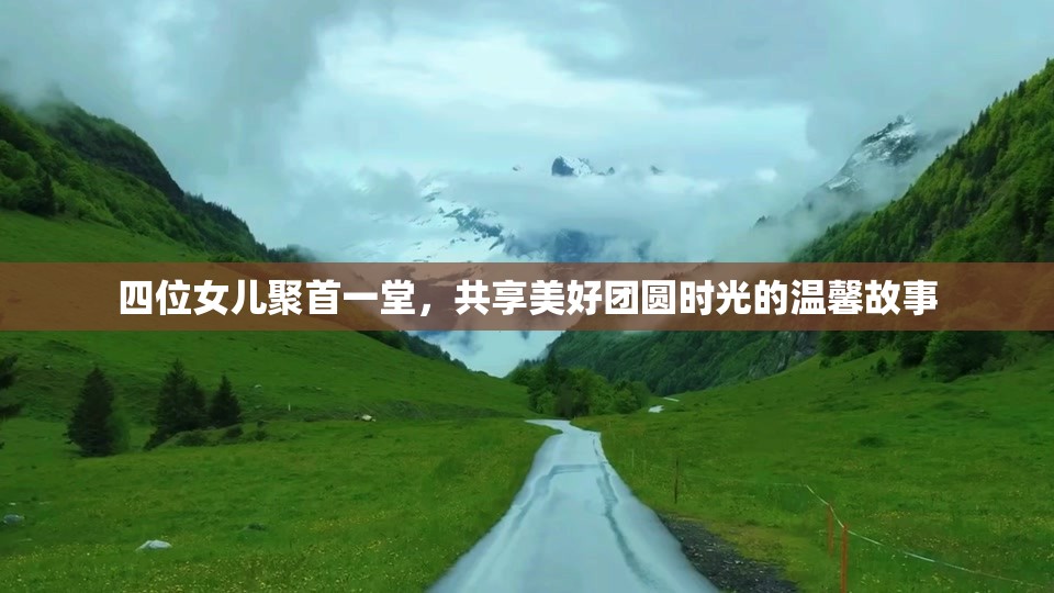 四位女儿聚首一堂，共享美好团圆时光的温馨故事