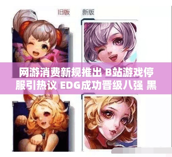 网游消费新规推出 B站游戏停服引热议 EDG成功晋级八强 黑神话最新代码释出