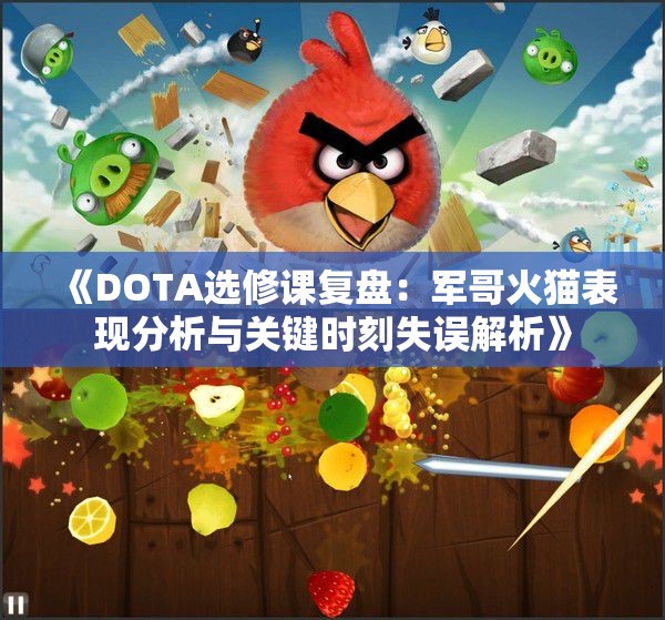 《DOTA选修课复盘：军哥火猫表现分析与关键时刻失误解析》