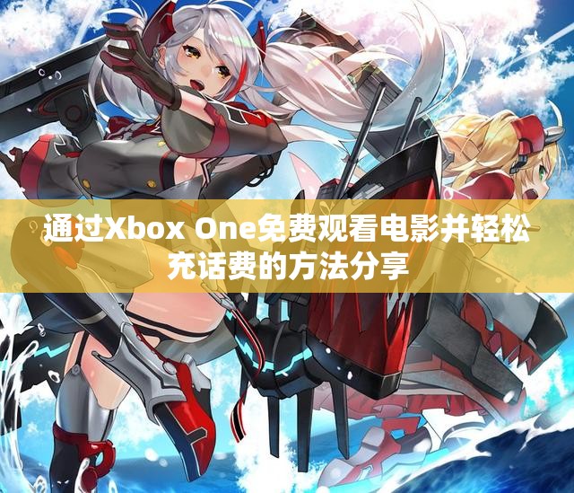 通过Xbox One免费观看电影并轻松充话费的方法分享