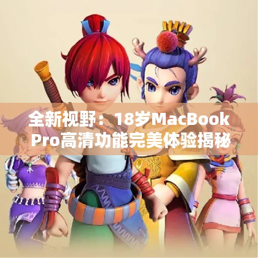 全新视野：18岁MacBook Pro高清功能完美体验揭秘