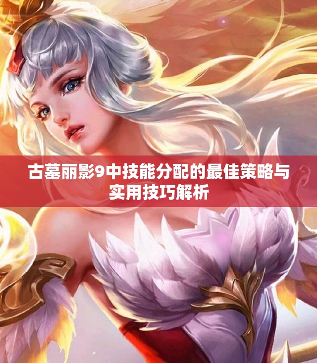 古墓丽影9中技能分配的最佳策略与实用技巧解析