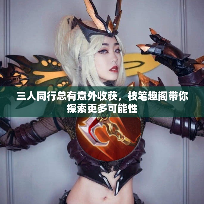 三人同行总有意外收获，枝笔趣阁带你探索更多可能性
