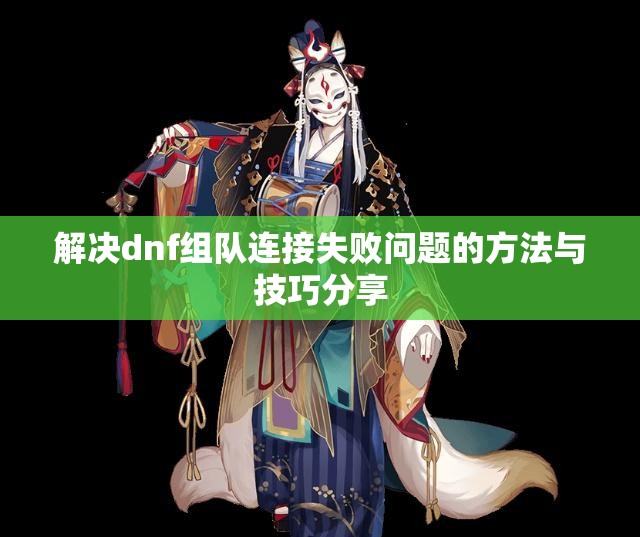 解决dnf组队连接失败问题的方法与技巧分享