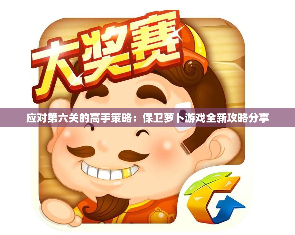 应对第六关的高手策略：保卫萝卜游戏全新攻略分享