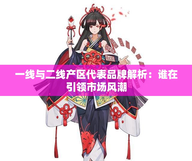 一线与二线产区代表品牌解析：谁在引领市场风潮