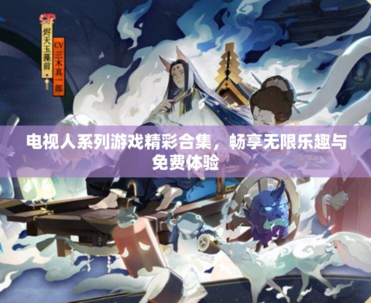 电视人系列游戏精彩合集，畅享无限乐趣与免费体验