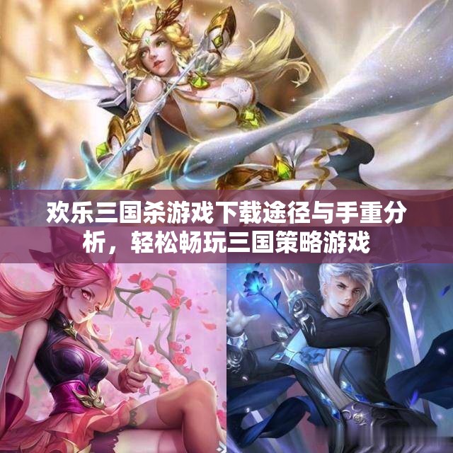 欢乐三国杀游戏下载途径与手重分析，轻松畅玩三国策略游戏