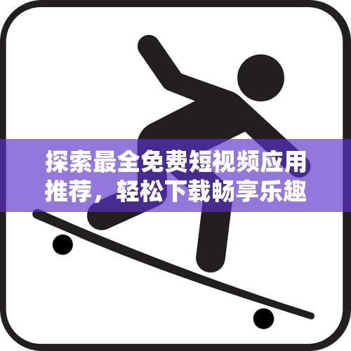 探索最全免费短视频应用推荐，轻松下载畅享乐趣