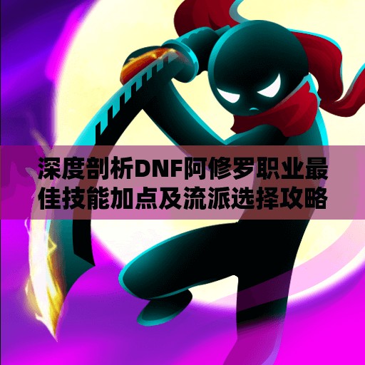 深度剖析DNF阿修罗职业最佳技能加点及流派选择攻略