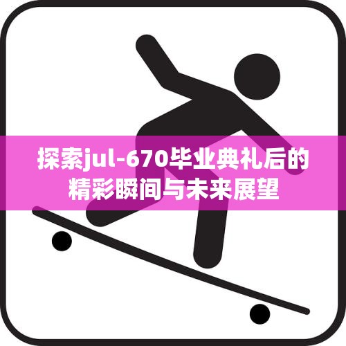 探索jul-670毕业典礼后的精彩瞬间与未来展望