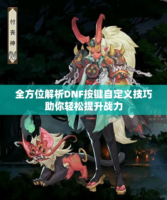 全方位解析DNF按键自定义技巧助你轻松提升战力
