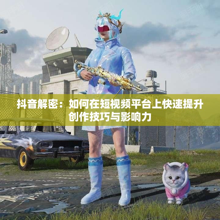 抖音解密：如何在短视频平台上快速提升创作技巧与影响力