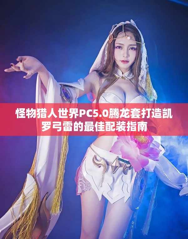 怪物猎人世界PC5.0腾龙套打造凯罗弓雷的最佳配装指南