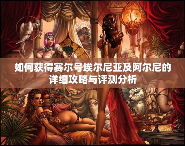 如何获得赛尔号埃尔尼亚及阿尔尼的详细攻略与评测分析