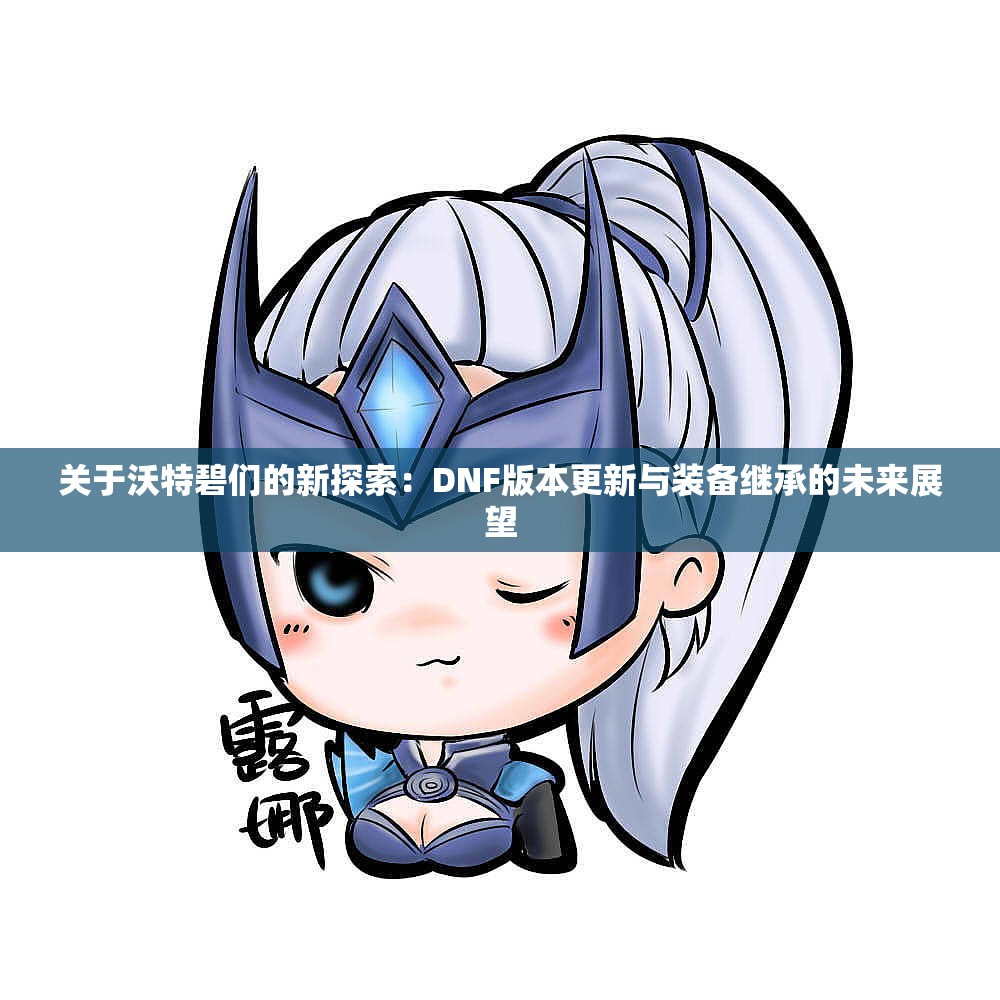 关于沃特碧们的新探索：DNF版本更新与装备继承的未来展望