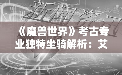《魔兽世界》考古专业独特坐骑解析：艾特洛之魂与考古鹿灵魂鹿的魅力