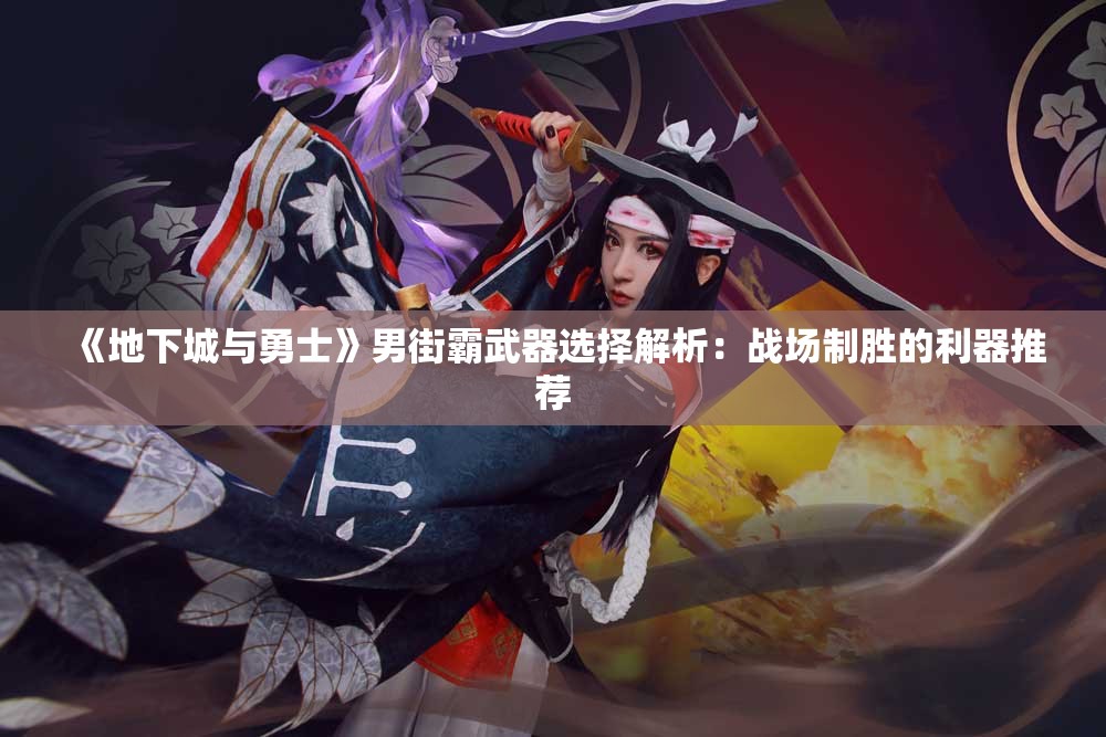 《地下城与勇士》男街霸武器选择解析：战场制胜的利器推荐