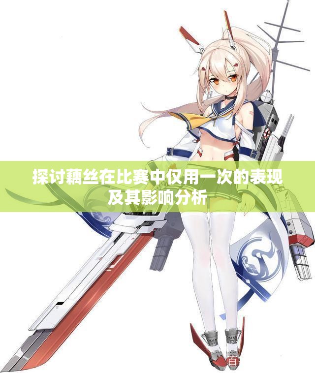 探讨藕丝在比赛中仅用一次的表现及其影响分析