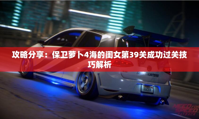 攻略分享：保卫萝卜4海的闺女第39关成功过关技巧解析