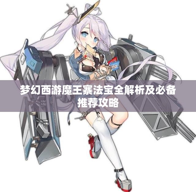 梦幻西游魔王寨法宝全解析及必备推荐攻略