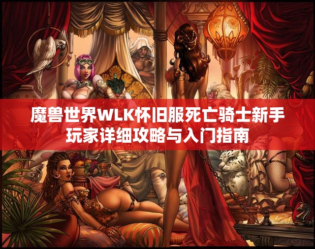 魔兽世界WLK怀旧服死亡骑士新手玩家详细攻略与入门指南