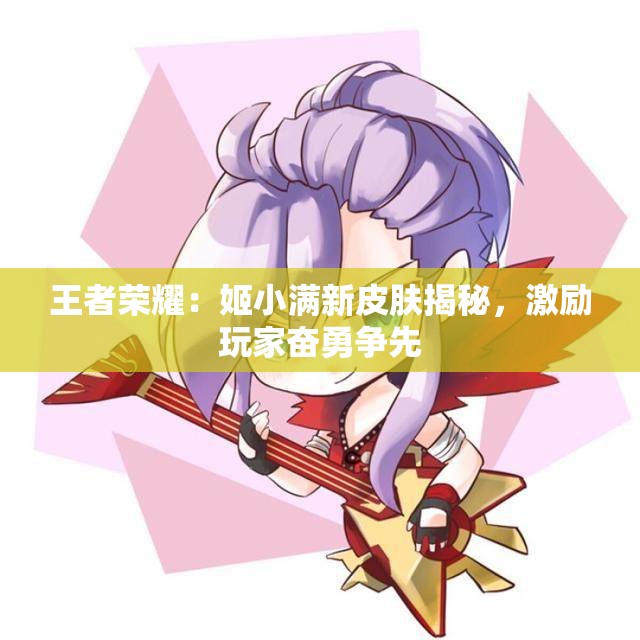 王者荣耀：姬小满新皮肤揭秘，激励玩家奋勇争先
