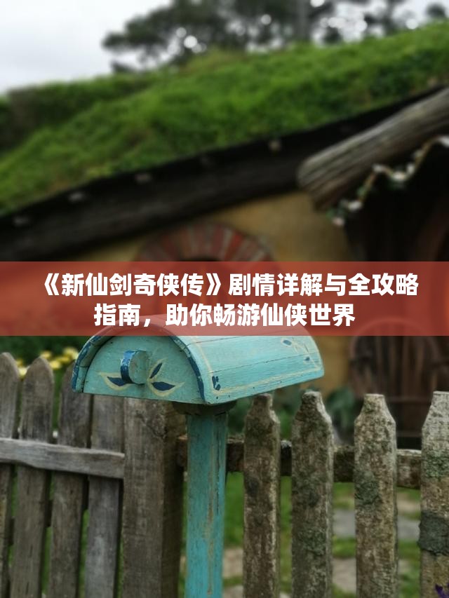 《新仙剑奇侠传》剧情详解与全攻略指南，助你畅游仙侠世界