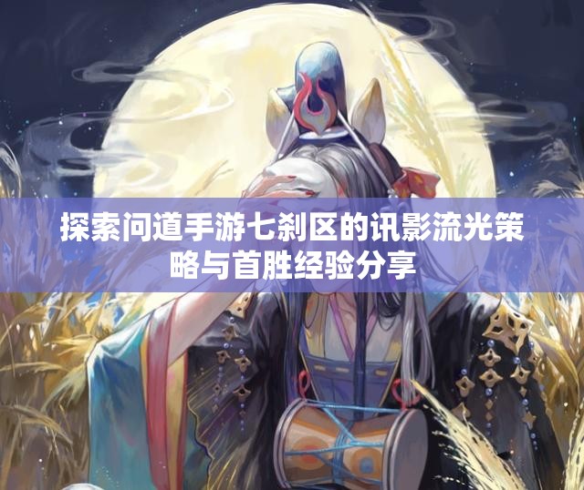 探索问道手游七刹区的讯影流光策略与首胜经验分享