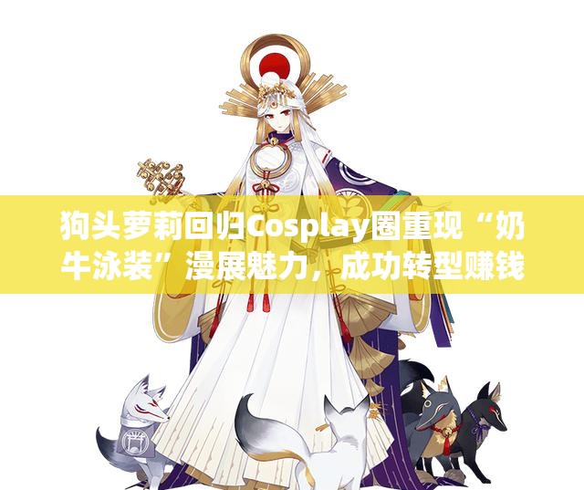 狗头萝莉回归Cosplay圈重现“奶牛泳装”漫展魅力，成功转型赚钱