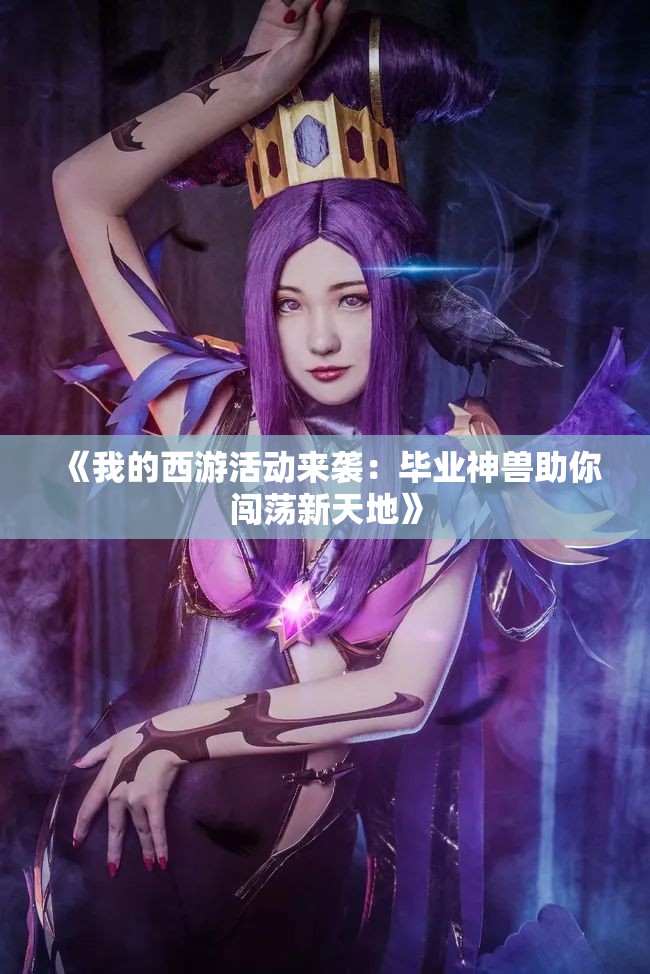 《我的西游活动来袭：毕业神兽助你闯荡新天地》