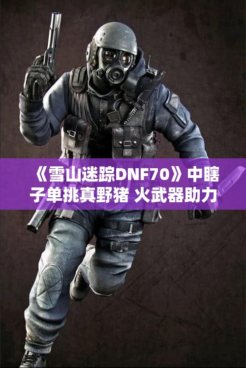 《雪山迷踪DNF70》中瞎子单挑真野猪 火武器助力成功战胜挑战