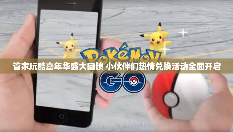 管家玩酷嘉年华盛大回馈 小伙伴们热情兑换活动全面开启