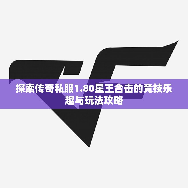 探索传奇私服1.80星王合击的竞技乐趣与玩法攻略
