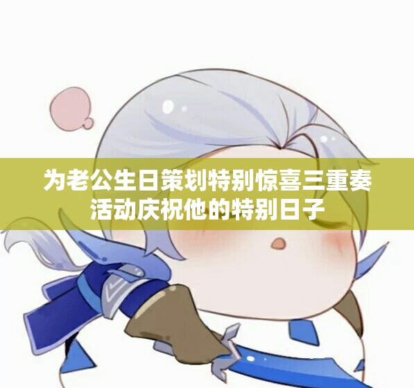 为老公生日策划特别惊喜三重奏活动庆祝他的特别日子