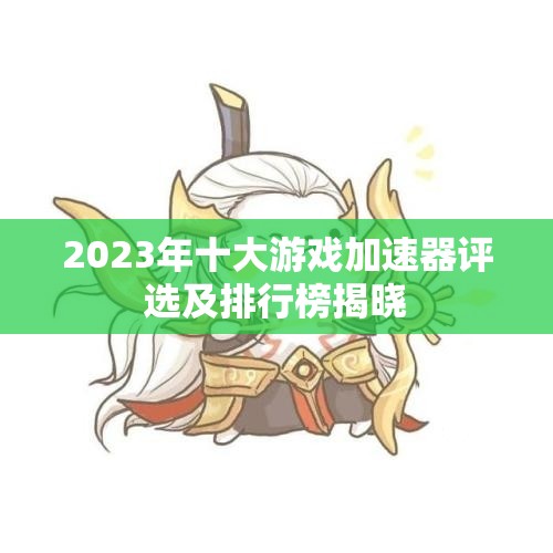 2023年十大游戏加速器评选及排行榜揭晓