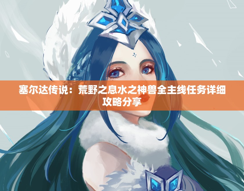 塞尔达传说：荒野之息水之神兽全主线任务详细攻略分享