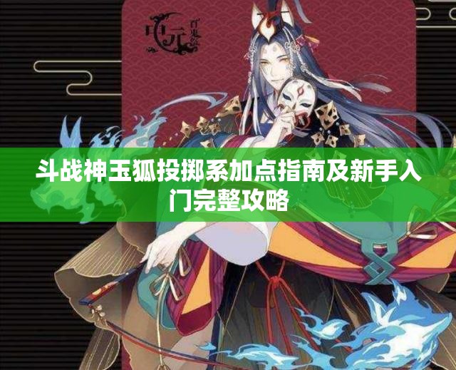 斗战神玉狐投掷系加点指南及新手入门完整攻略