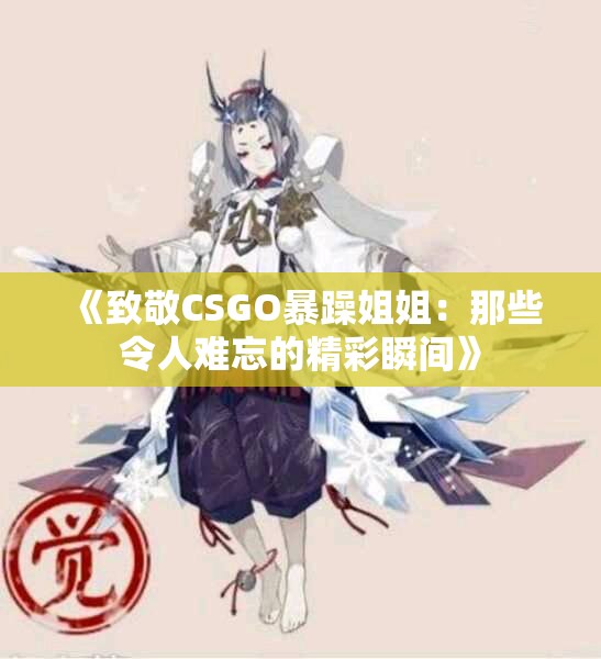 《致敬CSGO暴躁姐姐：那些令人难忘的精彩瞬间》