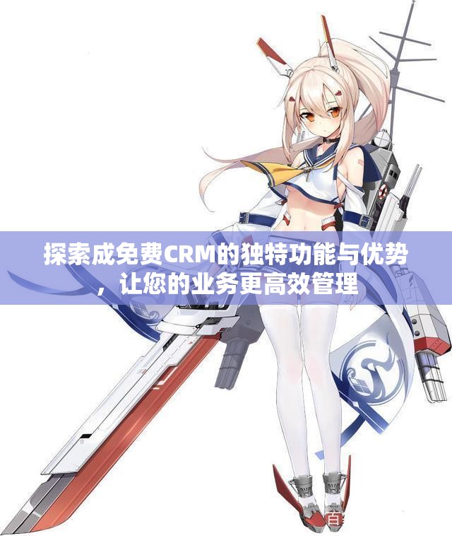 探索成免费CRM的独特功能与优势，让您的业务更高效管理