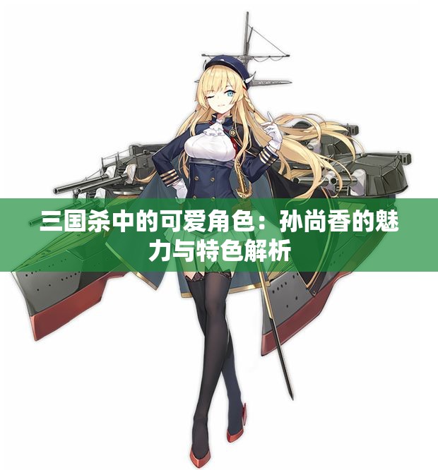 三国杀中的可爱角色：孙尚香的魅力与特色解析