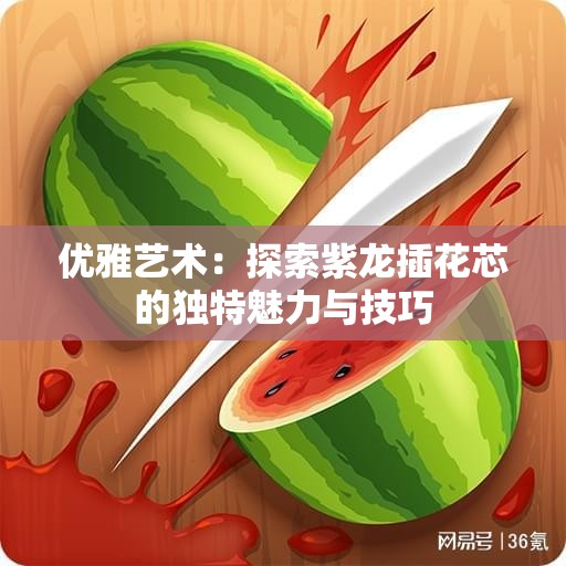 优雅艺术：探索紫龙插花芯的独特魅力与技巧