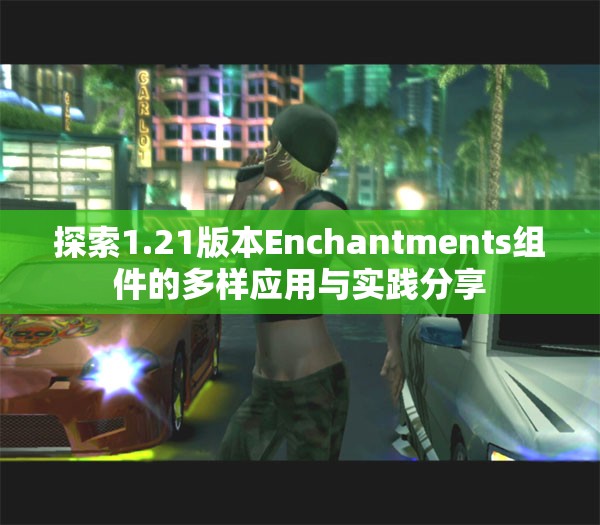 探索1.21版本Enchantments组件的多样应用与实践分享