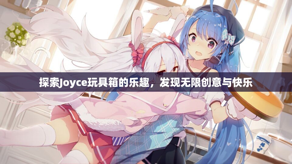 探索Joyce玩具箱的乐趣，发现无限创意与快乐