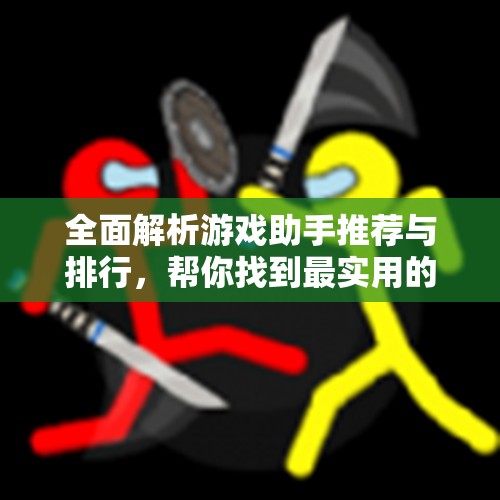 全面解析游戏助手推荐与排行，帮你找到最实用的助手工具