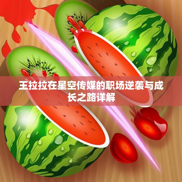 王拉拉在星空传媒的职场逆袭与成长之路详解