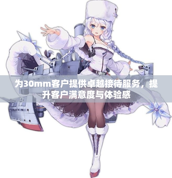 为30mm客户提供卓越接待服务，提升客户满意度与体验感