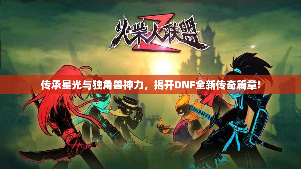 传承星光与独角兽神力，揭开DNF全新传奇篇章!